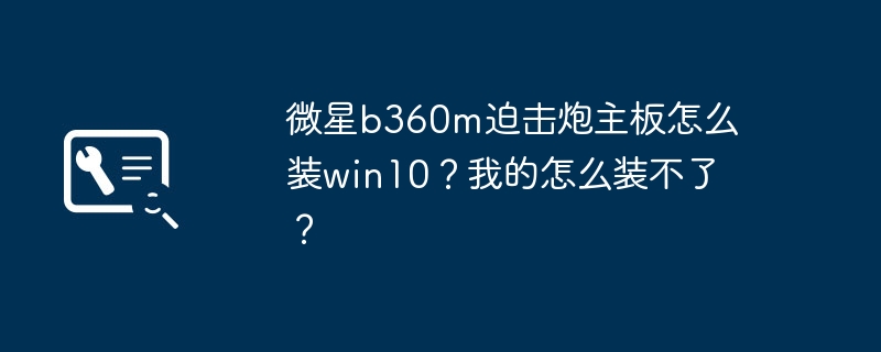 How to install win10 on MSI b360m mortar motherboard? Why cant I install it?