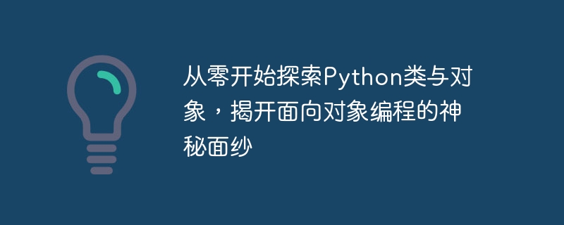 Python のクラスとオブジェクトをゼロから探索し、オブジェクト指向プログラミングの謎を明らかにします