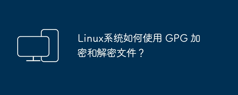 Linux系统如何使用 GPG 加密和解密文件？