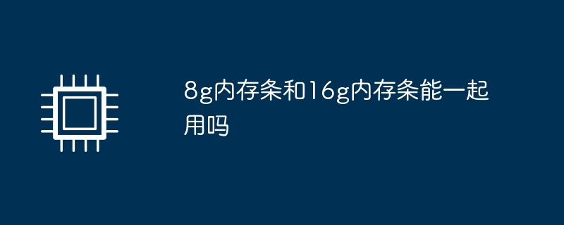 8g內存條和16g內存條能一起用嗎