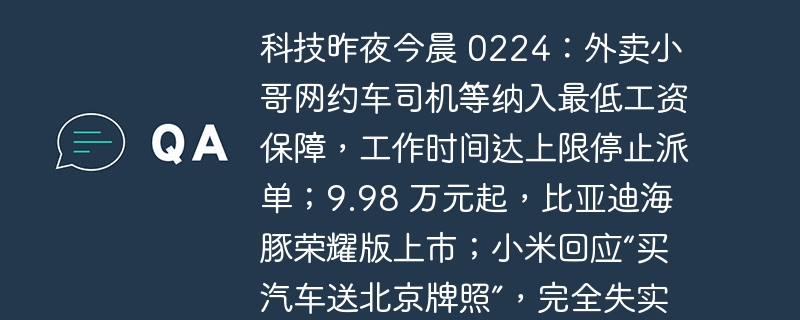 科技昨夜今晨 0224：外卖小哥网约车司机等纳入最低工资保障，工作时间达上限停止派单；9.98 万元起，比亚迪海豚荣耀版上市；小米回应“买汽车送北京牌照”，完全失实