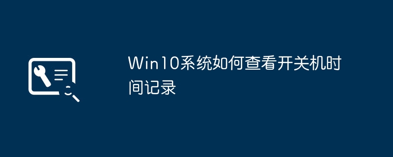 Win10 시스템에서 전원 켜기 및 끄기 시간 기록을 보는 방법