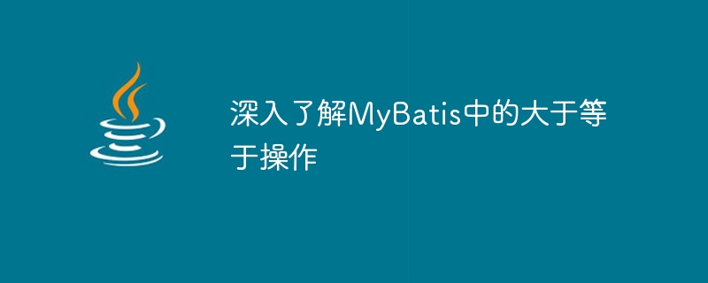 深入研究MyBatis中的大于等于运算