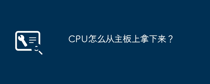 CPU怎麼從主機板上拿下來？