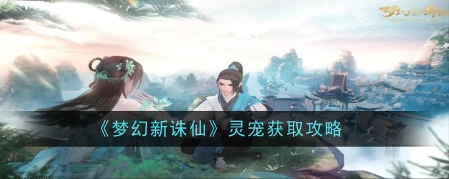 Guide to obtaining spiritual pets in Fantasy New Zhu Xian