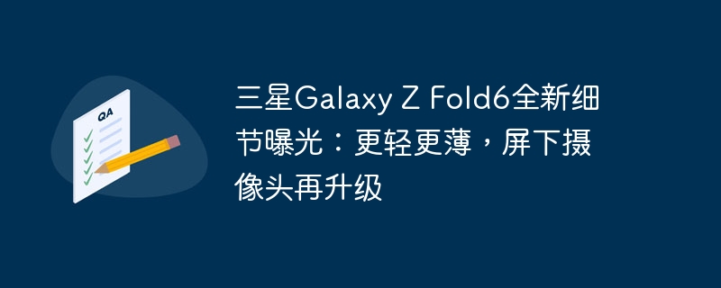 三星Galaxy Z Fold6全新细节曝光：更轻更薄，屏下摄像头再升级