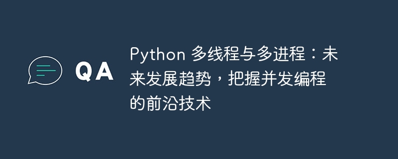 python 多线程与多进程：未来发展趋势，把握并发编程的前沿技术