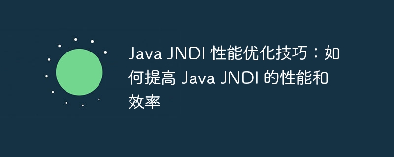 Java JNDI 性能优化技巧：如何提高 Java JNDI 的性能和效率