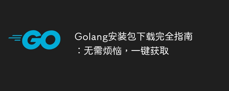 golang安装包下载完全指南：无需烦恼，一键获取