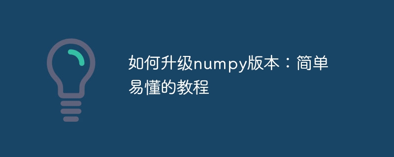 numpy バ​​ージョンのアップグレード: 詳細でわかりやすいガイド