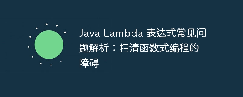 Java Lambda 表达式常见问题解析：扫清函数式编程的障碍