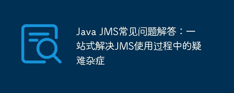 Java JMS常见问题解答：一站式解决JMS使用过程中的疑难杂症