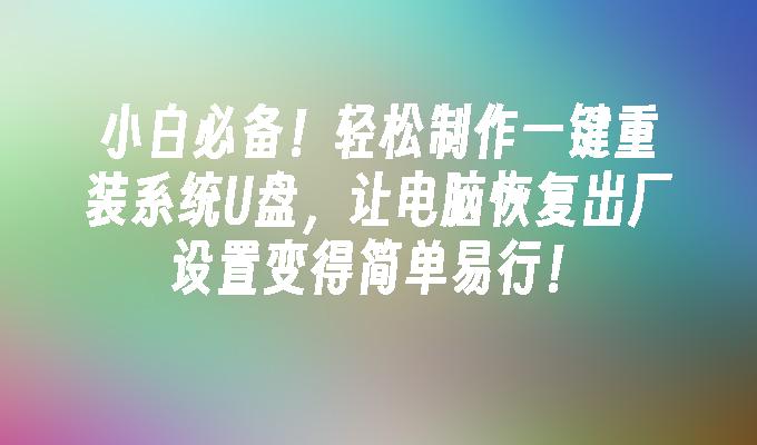 小白必备！轻松制作一键重装系统U盘，让电脑恢复出厂设置变得简单易行！