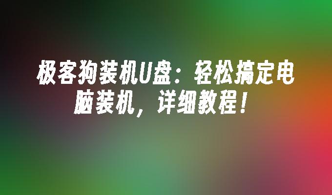 极客狗装机U盘：轻松搞定电脑装机，详细教程！