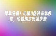 简单易懂!电脑U盘装系统教程,轻松搞定安装步骤