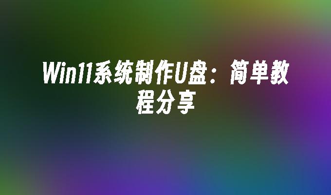 Win11系统制作U盘：简单教程分享