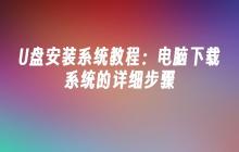 U盘安装系统教程:电脑下载系统的详细步骤