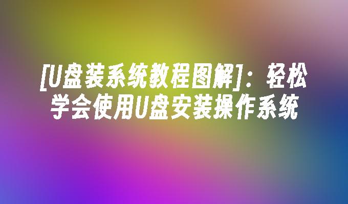 [U盘装系统教程图解]：轻松学会使用U盘安装操作系统