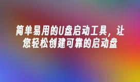 简单易用的U盘启动工具，让您轻松创建可靠的启动盘