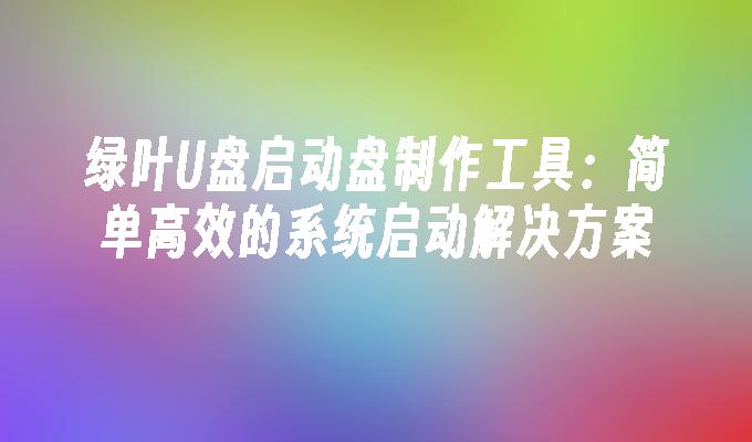 绿叶U盘启动盘制作工具：简单高效的系统启动解决方案