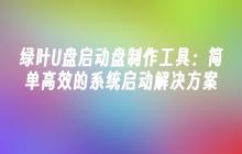 绿叶U盘启动盘制作工具:简单高效的系统启动解决方案