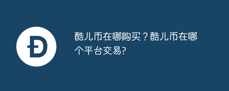 酷儿币在哪购买？酷儿币在哪个平台交易?