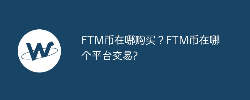 FTMコインはどこで購入できますか? FTMコインはどのプラットフォームで取引されていますか?