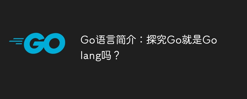 go语言简介：探究go就是golang吗？