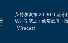 英特尔发布 23.30.0 蓝牙和 Wi-Fi 驱动：修复蓝屏、改进 Miracast