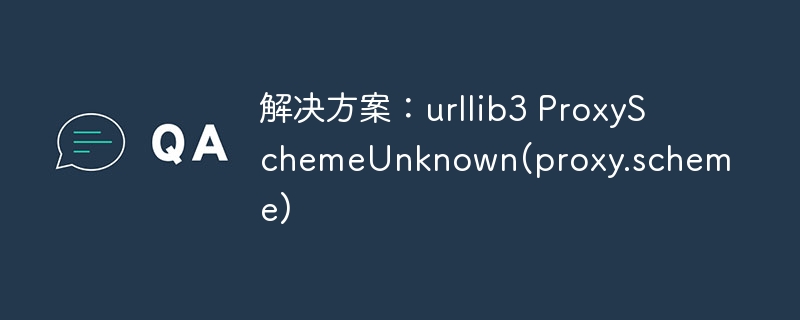 解决方案：urllib3 proxyschemeunknown(proxy.scheme)