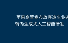 苹果高管宣布放弃造车业务 转向生成式人工智能研发