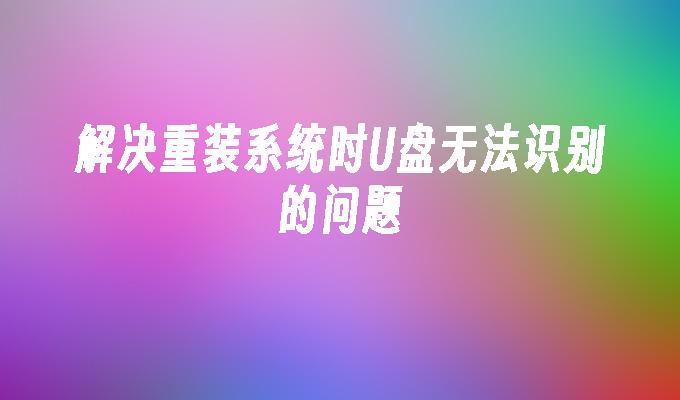 解决重装系统时U盘无法识别的问题