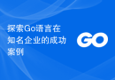 探索Go语言在知名企业的成功案例