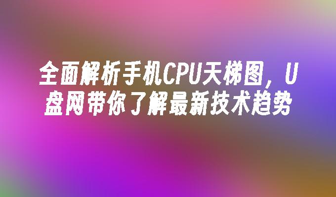 全面解析手機CPU天梯圖，U盤網路帶你了解最新科技趨勢