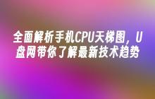 全面解析手机CPU天梯图，U盘网带你了解最新技术趋势