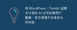传 wordpress、tumblr 运营方计划向 ai 公司出售用户数据,官方澄清不分享非公开内容