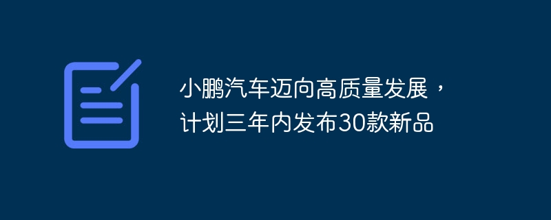 小鹏汽车迈向高质量发展,计划三年内发布30款新品