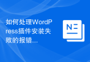 如何处理WordPress插件安装失败的报错信息？