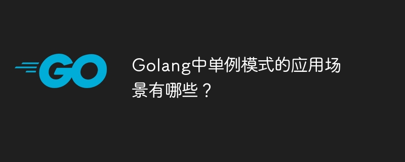 Golang中单例模式的应用场景有哪些？