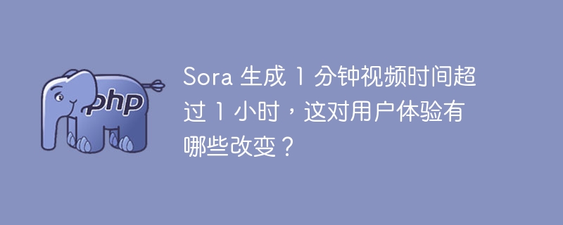 Sora 生成 1 分钟视频时间超过 1 小时，这对用户体验有哪些改变？