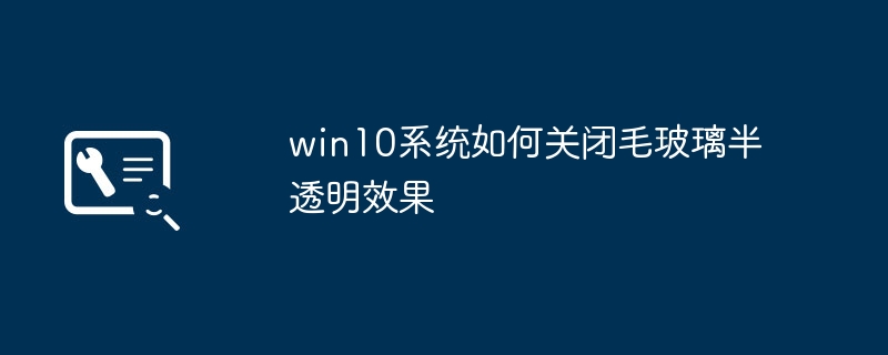 win10 시스템에서 젖빛 유리 반투명 효과를 끄는 방법