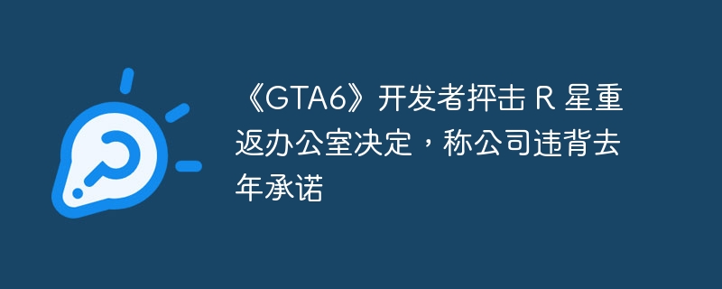 《GTA6》开发者抨击 R 星重返办公室决定,称公司违背去年承诺