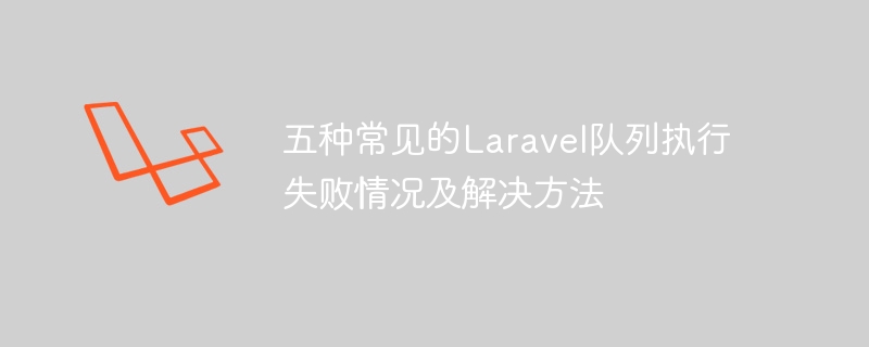 五种常见的Laravel队列执行失败情况及解决方法