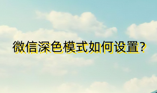 微信深色模式如何設定？微信深色模式設定方法