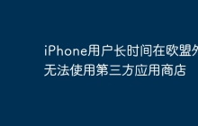 iPhone用户长时间在欧盟外无法使用第三方应用商店