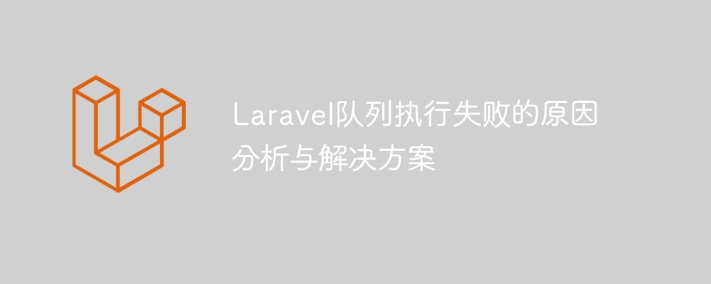 laravel队列执行失败的原因分析与解决方案