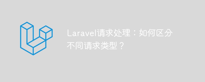 Laravel 요청 처리: 다양한 요청 유형을 구별하는 방법은 무엇입니까?