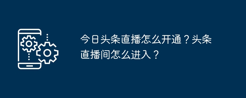 今日頭條直播怎麼開通？頭條直播間怎麼進入？