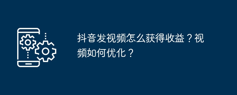 Douyin에 동영상을 게시하여 돈을 버는 방법은 무엇입니까? 비디오를 최적화하는 방법은 무엇입니까?