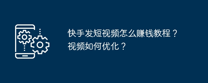 Kuaishou に短いビデオを投稿してお金を稼ぐ方法のチュートリアル?動画を最適化するにはどうすればよいですか?